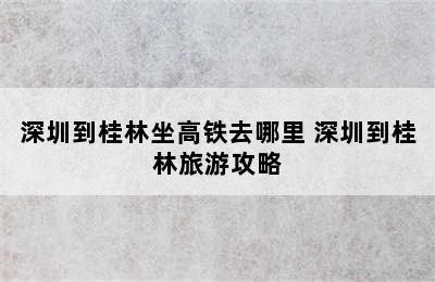 深圳到桂林坐高铁去哪里 深圳到桂林旅游攻略